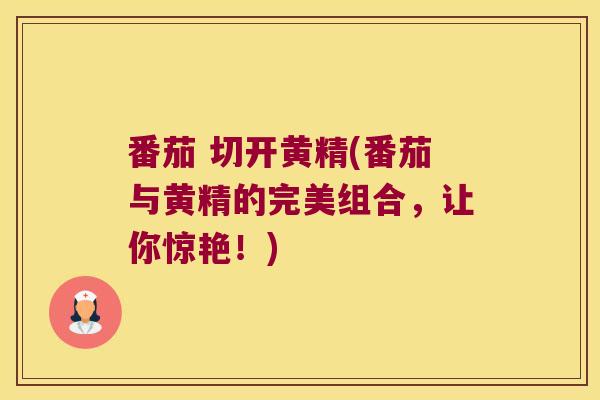 番茄 切开黄精(番茄与黄精的完美组合,让你惊艳!) 番茄 切开黄精(番茄与黄精的完美组合,让你惊艳!)