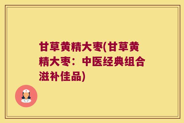 甘草黄精大枣(甘草黄精大枣：中医经典组合滋补佳品)