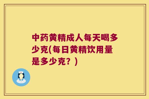 黄精成人每天喝多少克(每日黄精饮用量是多少克?) 黄精成人每天喝多少克(每日黄精饮用量是多少克?)