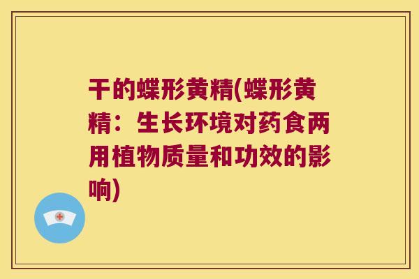 干的蝶形黄精(蝶形黄精:生长环境对药食两用植物质量和功效的影响) 干的蝶形黄精(蝶形黄精:生长环境对药食两用植物质量和功效的影响)