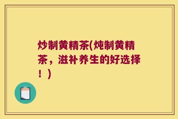 炒制黄精茶(炖制黄精茶,滋补养生的好选择!) 炒制黄精茶(炖制黄精茶,滋补养生的好选择!)
