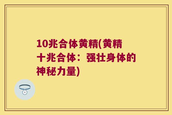 10兆合体黄精(黄精十兆合体：强壮身体的神秘力量)
