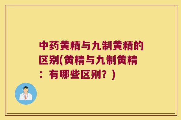 黄精与九制黄精的区别(黄精与九制黄精：有哪些区别？)