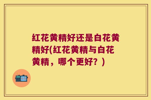 红花黄精好还是白花黄精好(红花黄精与白花黄精，哪个更好？)