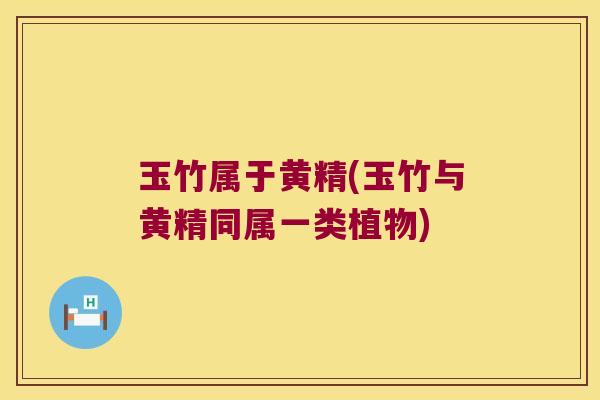 玉竹属于黄精(玉竹与黄精同属一类植物)