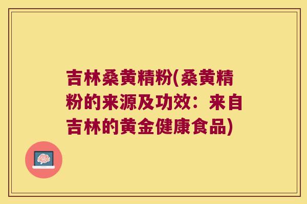 吉林桑黄精粉(桑黄精粉的来源及功效:来自吉林的黄金健康食品) 吉林桑黄精粉(桑黄精粉的来源及功效:来自吉林的黄金健康食品)