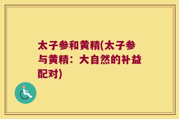 太子参和黄精(太子参与黄精:大自然的补益配对) 太子参和黄精(太子参与黄精:大自然的补益配对)