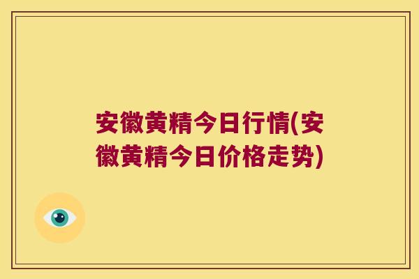 安徽黄精今日行情(安徽黄精今日价格走势)