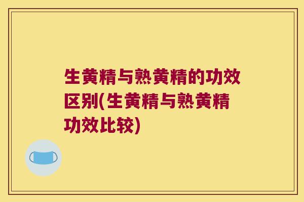 生黄精与熟黄精的功效区别(生黄精与熟黄精功效比较)