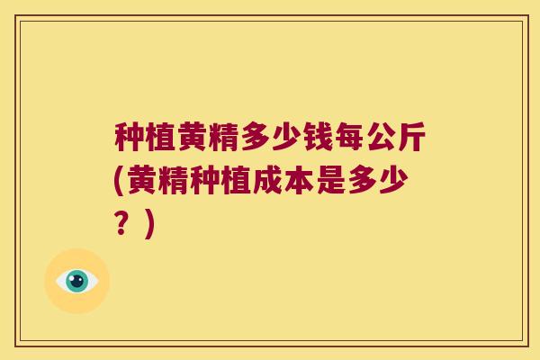 种植黄精多少钱每公斤(黄精种植成本是多少?) 种植黄精多少钱每公斤(黄精种植成本是多少?)