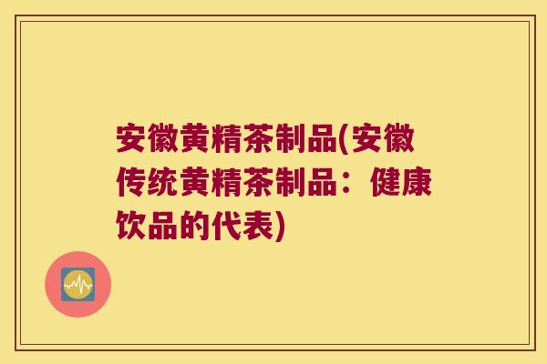 安徽黄精茶制品(安徽传统黄精茶制品：健康饮品的代表)