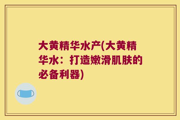 大黄精华水产(大黄精华水:打造嫩滑的必备利器) 大黄精华水产(大黄精华水:打造嫩滑的必备利器)