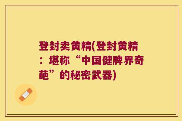 登封卖黄精(登封黄精：堪称“中国健脾界奇葩”的秘密武器)