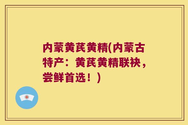 内蒙黄芪黄精(内蒙古特产:黄芪黄精联袂,尝鲜首选!) 内蒙黄芪黄精(内蒙古特产:黄芪黄精联袂,尝鲜首选!)