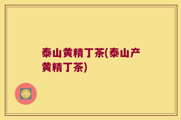 泰山黄精丁茶(泰山产黄精丁茶)