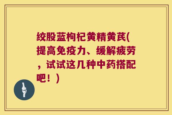 绞股蓝枸杞黄精黄芪(提高力、缓解疲劳,试试这几种搭配吧!) 绞股蓝枸杞黄精黄芪(提高力、缓解疲劳,试试这几种搭配吧!)