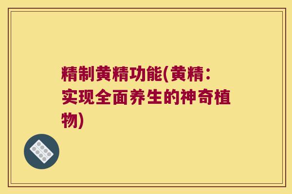 精制黄精功能(黄精:实现全面养生的神奇植物) 精制黄精功能(黄精:实现全面养生的神奇植物)