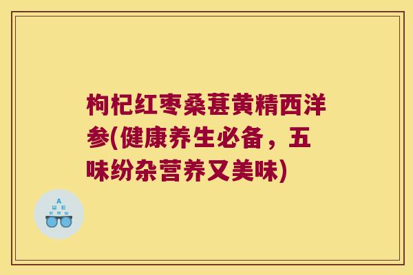 枸杞红枣桑葚黄精西洋参(健康养生必备,五味纷杂营养又美味) 枸杞红枣桑葚黄精西洋参(健康养生必备,五味纷杂营养又美味)
