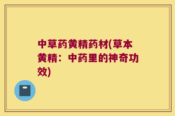 中草药黄精药材(草本黄精：里的神奇功效)