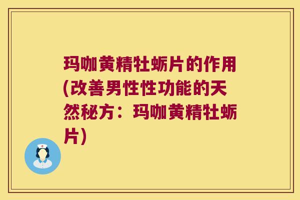 玛咖黄精牡蛎片的作用(改善男性性功能的天然秘方:玛咖黄精牡蛎片) 玛咖黄精牡蛎片的作用(改善男性性功能的天然秘方:玛咖黄精牡蛎片)