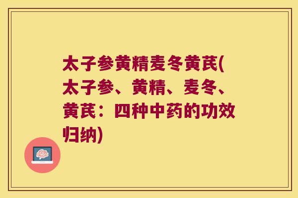 太子参黄精麦冬黄芪(太子参、黄精、麦冬、黄芪：四种的功效归纳)