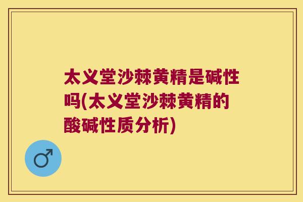 太义堂沙棘黄精是碱性吗(太义堂沙棘黄精的酸碱性质分析) 太义堂沙棘黄精是碱性吗(太义堂沙棘黄精的酸碱性质分析)