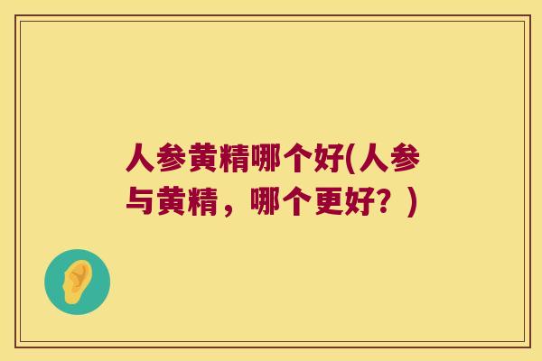 人参黄精哪个好(人参与黄精，哪个更好？)