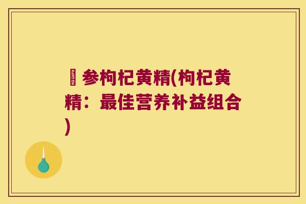 矴参枸杞黄精(枸杞黄精:佳营养补益组合) 矴参枸杞黄精(枸杞黄精:佳营养补益组合)