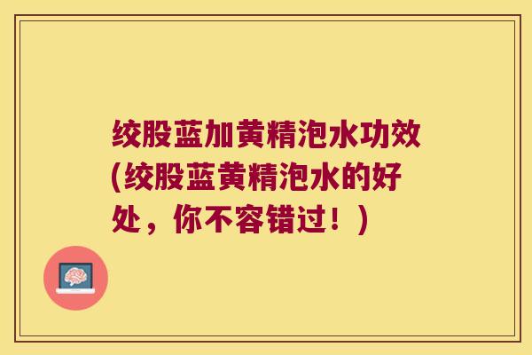 绞股蓝加黄精泡水功效(绞股蓝黄精泡水的好处，你不容错过！)