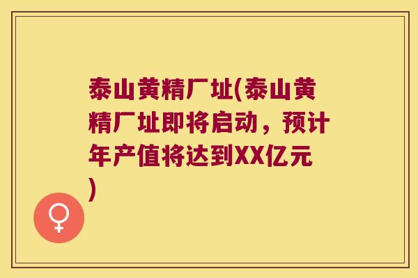泰山黄精厂址(泰山黄精厂址即将启动，预计年产值将达到XX亿元)