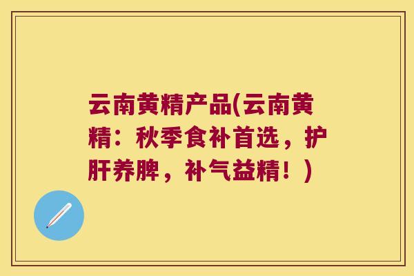 云南黄精产品(云南黄精：秋季食补首选，养脾，益精！)