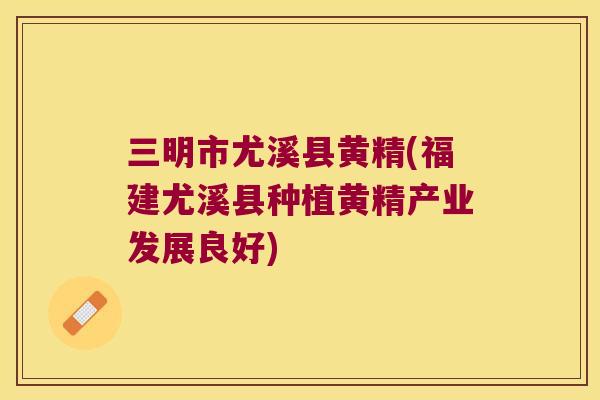 三明市尤溪县黄精(福建尤溪县种植黄精产业发展良好) 三明市尤溪县黄精(福建尤溪县种植黄精产业发展良好)