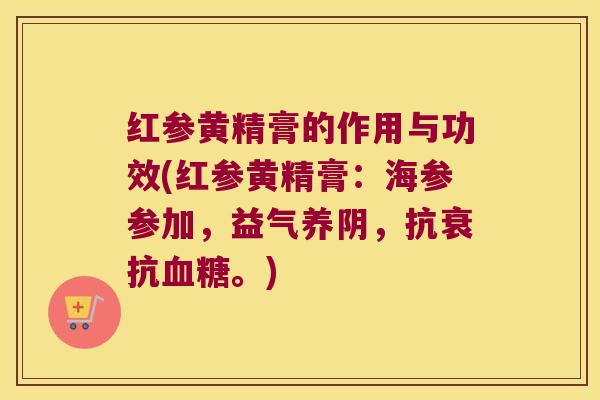 红参黄精膏的作用与功效(红参黄精膏:海参参加,益气养阴,抗衰抗。) 红参黄精膏的作用与功效(红参黄精膏:海参参加,益气养阴,抗衰抗。)