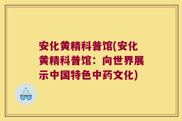 安化黄精科普馆(安化黄精科普馆：向世界展示中国特色文化)