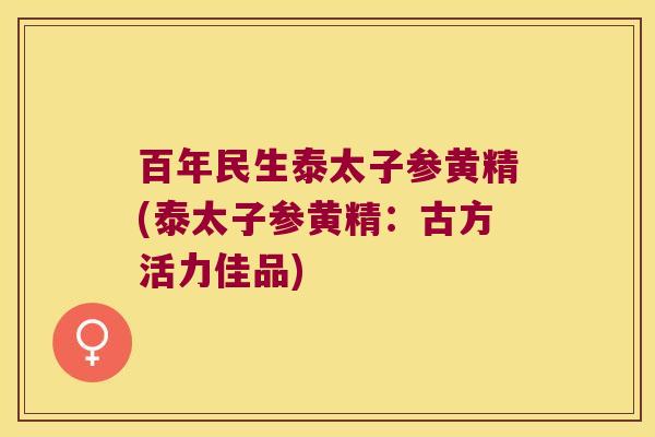 百年民生泰太子参黄精(泰太子参黄精：古方活力佳品)