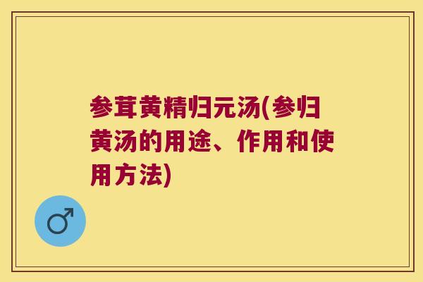 参茸黄精归元汤(参归黄汤的用途、作用和使用方法) 参茸黄精归元汤(参归黄汤的用途、作用和使用方法)