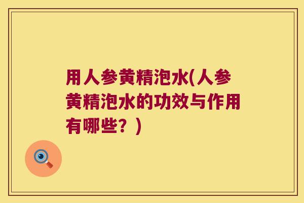 用人参黄精泡水(人参黄精泡水的功效与作用有哪些？)