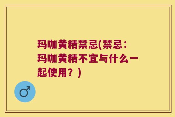 玛咖黄精禁忌(禁忌:玛咖黄精不宜与什么一起使用?) 玛咖黄精禁忌(禁忌:玛咖黄精不宜与什么一起使用?)