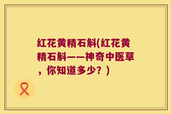 红花黄精石斛(红花黄精石斛——神奇中医草,你知道多少?) 红花黄精石斛(红花黄精石斛——神奇中医草,你知道多少?)