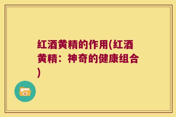 红酒黄精的作用(红酒黄精：神奇的健康组合)