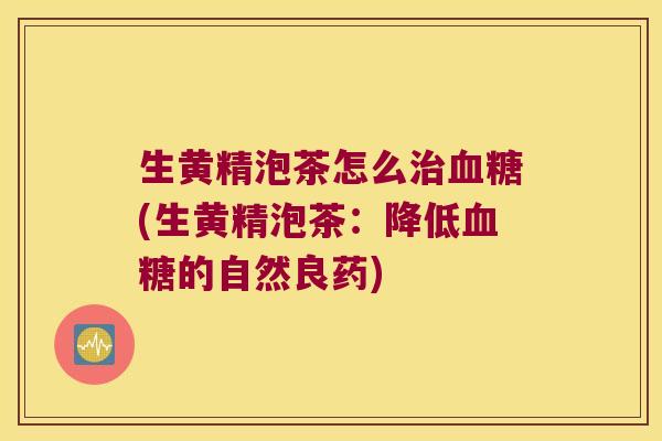 生黄精泡茶怎么(生黄精泡茶:降低的自然良药) 生黄精泡茶怎么(生黄精泡茶:降低的自然良药)