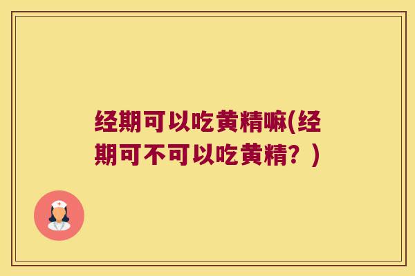 经期可以吃黄精嘛(经期可不可以吃黄精？)