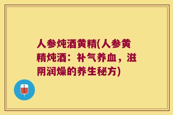 人参炖酒黄精(人参黄精炖酒:,滋阴润燥的养生秘方) 人参炖酒黄精(人参黄精炖酒:,滋阴润燥的养生秘方)