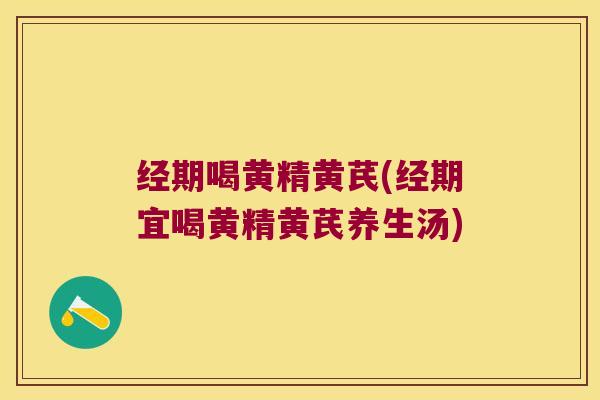 经期喝黄精黄芪(经期宜喝黄精黄芪养生汤) 经期喝黄精黄芪(经期宜喝黄精黄芪养生汤)