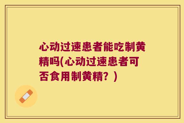 心动过速患者能吃制黄精吗(心动过速患者可否食用制黄精?) 心动过速患者能吃制黄精吗(心动过速患者可否食用制黄精?)