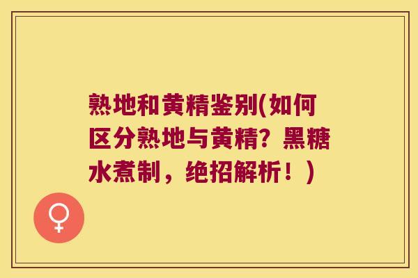 熟地和黄精鉴别(如何区分熟地与黄精？黑糖水煮制，绝招解析！)