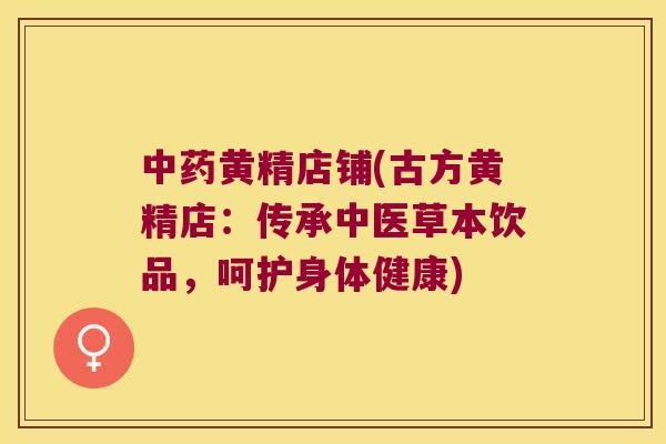 黄精店铺(古方黄精店：传承中医草本饮品，呵护身体健康)