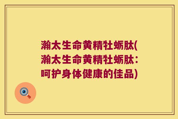 瀚太生命黄精牡蛎肽(瀚太生命黄精牡蛎肽:呵护身体健康的佳品) 瀚太生命黄精牡蛎肽(瀚太生命黄精牡蛎肽:呵护身体健康的佳品)