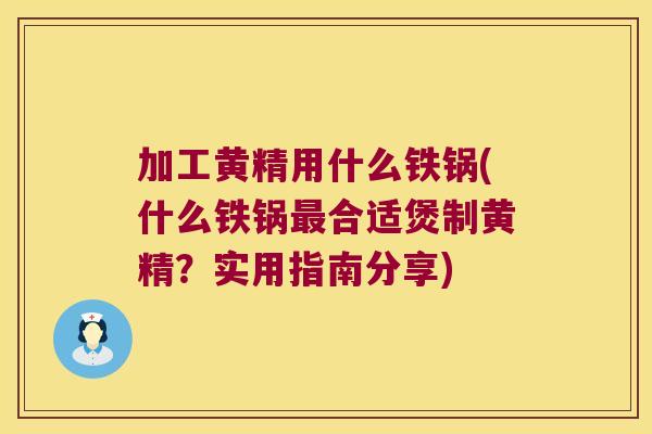 加工黄精用什么铁锅(什么铁锅合适煲制黄精?实用指南分享) 加工黄精用什么铁锅(什么铁锅合适煲制黄精?实用指南分享)