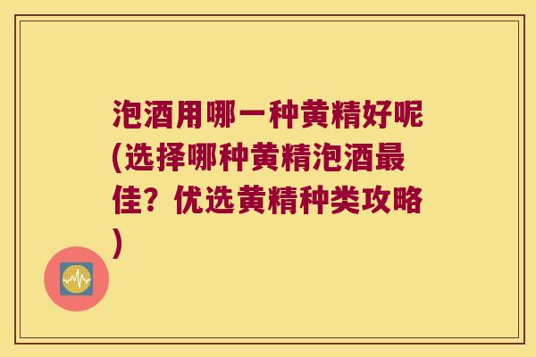 泡酒用哪一种黄精好呢(选择哪种黄精泡酒佳？优选黄精种类攻略)